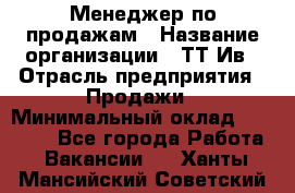 Менеджер по продажам › Название организации ­ ТТ-Ив › Отрасль предприятия ­ Продажи › Минимальный оклад ­ 70 000 - Все города Работа » Вакансии   . Ханты-Мансийский,Советский г.